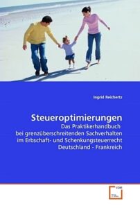 Steueroptimierungen: Das Praktikerhandbuch bei grenzüberschreitenden Sachverhalten im Erbschaft- und Schenkungsteuerrecht Deutschland - Frankreich